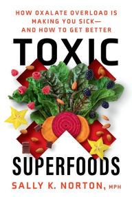 Title: Toxic Superfoods: How Oxalate Overload Is Making You Sick--and How to Get Better, Author: Sally K. Norton MPH