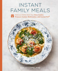 Title: Instant Family Meals: Delicious Dishes from Your Slow Cooker, Pressure Cooker, Multicooker, and Instant Pot®: A Cookbook, Author: Sarah Copeland