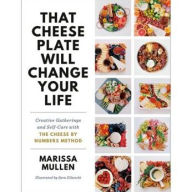 Title: That Cheese Plate Will Change Your Life: Creative Gatherings and Self-Care with the Cheese By Numbers Method, Author: Marissa Mullen