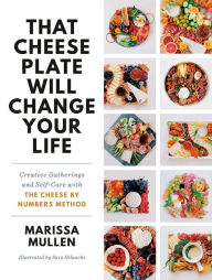 Title: That Cheese Plate Will Change Your Life: Creative Gatherings and Self-Care with the Cheese By Numbers Method, Author: Marissa Mullen