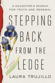 Title: Stepping Back from the Ledge: A Daughter's Search for Truth and Renewal, Author: Laura Trujillo