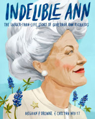 Title: Indelible Ann: The Larger-Than-Life Story of Governor Ann Richards, Author: Meghan P. Browne