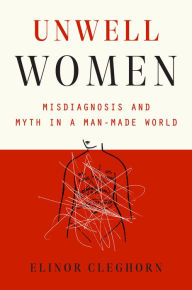 Free ebooks for download in pdf format Unwell Women: Misdiagnosis and Myth in a Man-Made World 9780593182970 by Elinor Cleghorn