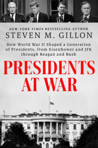 Title: Presidents at War: How World War II Shaped a Generation of Presidents, from Eisenhower and JFK through Reagan and Bush, Author: Steven M. Gillon