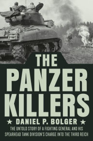 Title: The Panzer Killers: The Untold Story of a Fighting General and His Spearhead Tank Division's Charge into the Third Reich, Author: Daniel P. Bolger