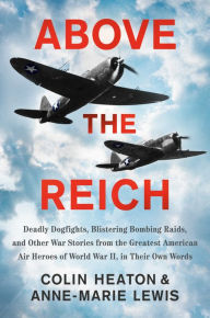 Title: Above the Reich: Deadly Dogfights, Blistering Bombing Raids, and Other War Stories from the Greatest American Air Heroes of World War II, in Their Own Words, Author: Colin Heaton