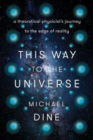 Title: This Way to the Universe: A Theoretical Physicist's Journey to the Edge of Reality, Author: Michael Dine