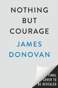 Title: Nothing but Courage: The 82nd Airborne's Daring D-Day Mission--and Their Heroic Charge Across the La Fière Bridge, Author: James Donovan