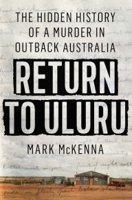 Title: Return to Uluru: The Hidden History of a Murder in Outback Australia, Author: Mark McKenna