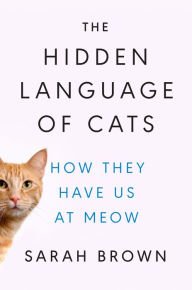 Title: The Hidden Language of Cats: How They Have Us at Meow, Author: Sarah Brown PhD