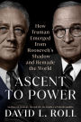 Ascent to Power: How Truman Emerged from Roosevelt's Shadow and Remade the World