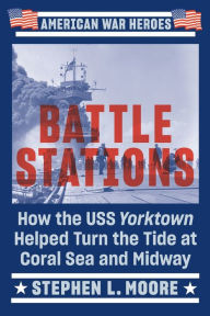 Title: Battle Stations: How the USS Yorktown Helped Turn the Tide at Coral Sea and Midway, Author: Stephen L. Moore