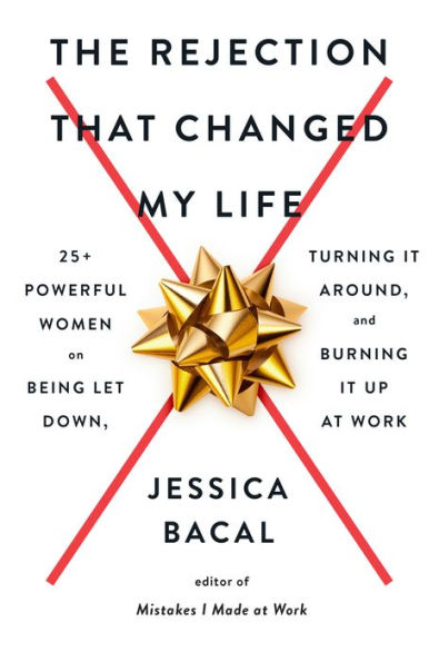 The Rejection That Changed My Life: 25+ Powerful Women on Being Let Down, Turning It Around, and Burning Up at Work