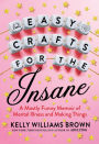 Easy Crafts for the Insane: A Mostly Funny Memoir of Mental Illness and Making Things