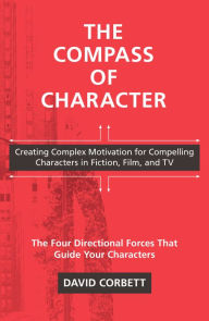 Title: The Compass of Character: Creating Complex Motivation for Compelling Characters in Fiction, Film, and TV, Author: David Corbett