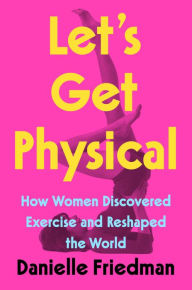 Free german ebooks download Let's Get Physical: How Women Discovered Exercise and Reshaped the World by 