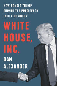 Title: White House, Inc.: How Donald Trump Turned the Presidency into a Business, Author: Dan Alexander