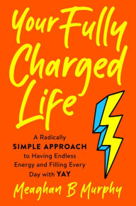 Download online books Your Fully Charged Life: A Radically Simple Approach to Having Endless Energy and Filling Every Day with Yay DJVU iBook 9780593188576 by Meaghan B Murphy