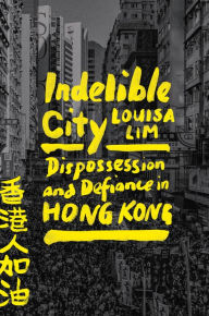 Title: Indelible City: Dispossession and Defiance in Hong Kong, Author: Louisa Lim