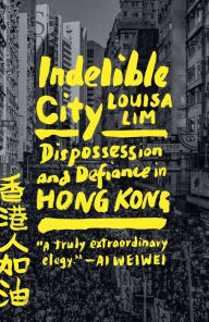 Title: Indelible City: Dispossession and Defiance in Hong Kong, Author: Louisa Lim