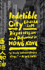 Title: Indelible City: Dispossession and Defiance in Hong Kong, Author: Louisa Lim