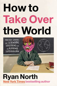 Title: How to Take Over the World: Practical Schemes and Scientific Solutions for the Aspiring Supervillain, Author: Ryan North