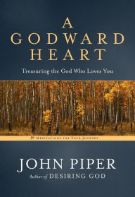 Title: A Godward Heart: Treasuring the God Who Loves You, Author: John Piper