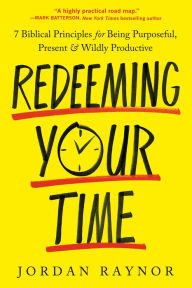 Title: Redeeming Your Time: 7 Biblical Principles for Being Purposeful, Present, and Wildly Productive, Author: Jordan Raynor