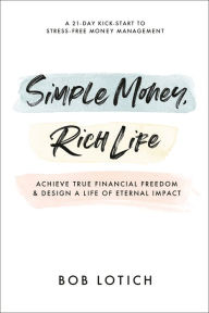 Title: Simple Money, Rich Life: Achieve True Financial Freedom and Design a Life of Eternal Impact, Author: Bob Lotich