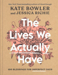 Title: The Lives We Actually Have: 100 Blessings for Imperfect Days, Author: Kate Bowler