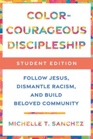 Title: Color-Courageous Discipleship Student Edition: Follow Jesus, Dismantle Racism, and Build Beloved Community, Author: Michelle T. Sanchez