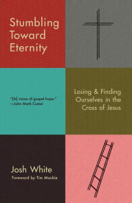 Title: Stumbling Toward Eternity: Losing & Finding Ourselves in the Cross of Jesus, Author: Josh White