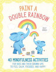 Title: Paint a Double Rainbow: 40 Mindfulness Activities for Kids and Their Grown-Ups to Feel Calm, Focused, and Happy, Author: Sally Arnold