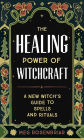 The Healing Power of Witchcraft: A New Witch's Guide to Rituals and Spells to Renew Yourself and Your World