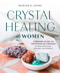 Title: Crystal Healing for Women: A Modern Guide to the Power of Crystals for Renewed Energy, Strength, and Wellness, Author: Mariah K. Lyons