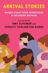Download epub books for iphone Arrival Stories: Women Share Their Experiences of Becoming Mothers by Amy Schumer, Christy Turlington Burns (English literature)
