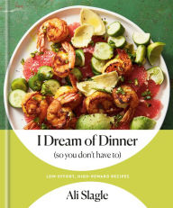Title: I Dream of Dinner (so You Don't Have To): Low-Effort, High-Reward Recipes: A Cookbook, Author: Ali Slagle