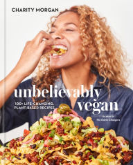 Title: Unbelievably Vegan: 100+ Life-Changing, Plant-Based Recipes: A Cookbook, Author: Charity Morgan