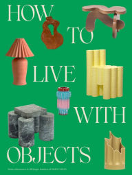 Title: How to Live with Objects: A Guide to More Meaningful Interiors, Author: Monica Khemsurov