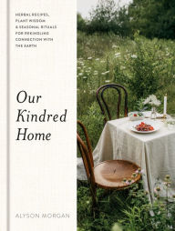 Title: Our Kindred Home: Herbal Recipes, Plant Wisdom, and Seasonal Rituals for Rekindling Connection with the Earth, Author: Alyson Morgan