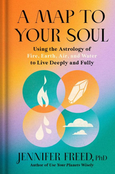 A Map to Your Soul: Using the Astrology of Fire, Earth, Air, and Water Live Deeply Fully