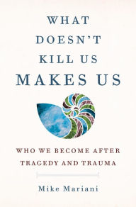 Download free ebooks online What Doesn't Kill Us Makes Us: Who We Become After Tragedy and Trauma 9780593236949