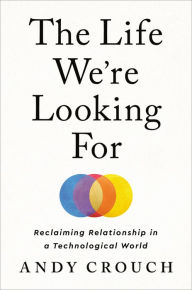 Download free ebooks in txt The Life We're Looking For: Reclaiming Relationship in a Technological World MOBI PDB by Andy Crouch 9780593237342 (English Edition)
