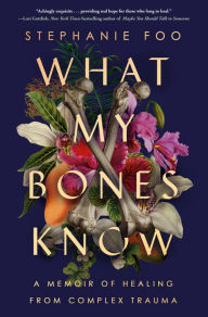 Title: What My Bones Know: A Memoir of Healing from Complex Trauma, Author: Stephanie Foo