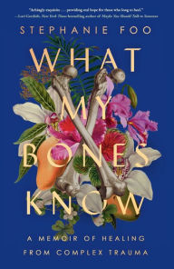 Title: What My Bones Know: A Memoir of Healing from Complex Trauma, Author: Stephanie Foo