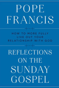 Title: Reflections on the Sunday Gospel: How to More Fully Live Out Your Relationship with God, Author: Pope Francis