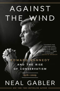 Title: Against the Wind: Edward Kennedy and the Rise of Conservatism, 1976-2009, Author: Neal Gabler