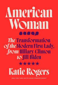 Title: American Woman: The Transformation of the Modern First Lady, from Hillary Clinton to Jill Biden, Author: Katie Rogers