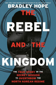 Title: The Rebel and the Kingdom: The True Story of the Secret Mission to Overthrow the North Korean Regime, Author: Bradley Hope