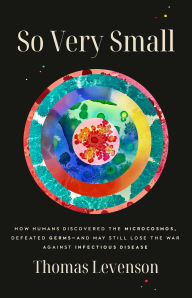 Title: So Very Small: How Humans Discovered the Microcosmos, Defeated Germs--and May Still Lose the War Against Infectious Disease, Author: Thomas Levenson